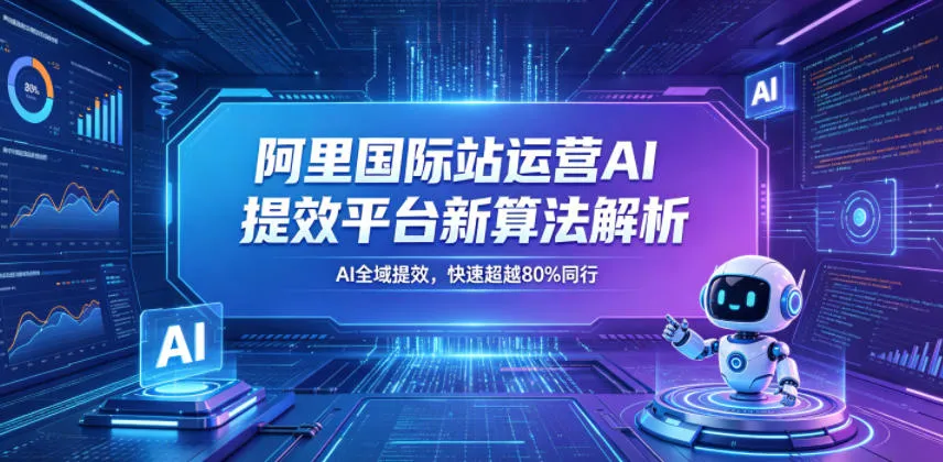 阿里国际站运营AI提效平台新算法解析26年5月新课，AI全域提效，快速超越80%同行-豌豆轻创