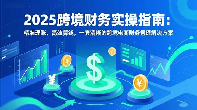 2025跨境财务实操指南：精准理账、高效算钱，一套清晰的跨境电商财务管理解决方案-轻创