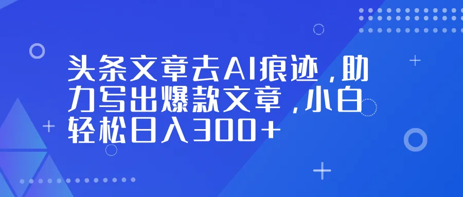 头条文章去AI痕迹，助力写出爆款文章，小白轻松日入300+-轻创