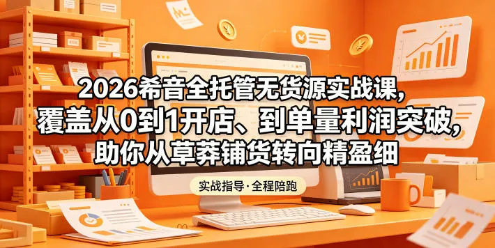 2026希音全托管无货源实战课，覆盖从0到1开店、到单量利润突破，助你从草莽铺货转向精细化盈利-豌豆轻创