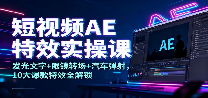 短视频AE特效实操课：发光文字+眼镜转场+汽车弹射，10大爆款特效全解锁-轻创