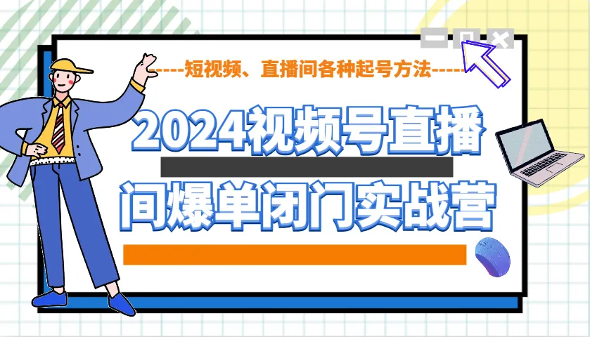 2024视频号直播间爆单闭门实战营，教你如何做视频号，短视频、直播间各种起号方法-轻创