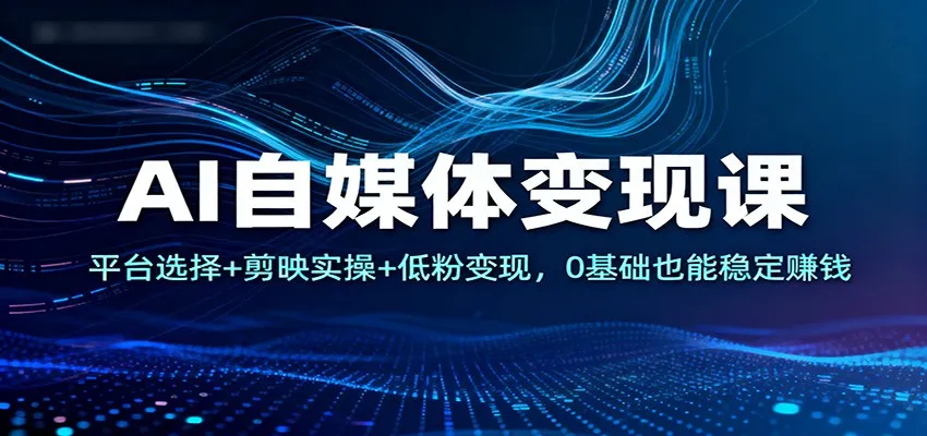 AI自媒体变现课：平台选择+剪映实操+低粉变现，0基础也能稳定赚钱-轻创