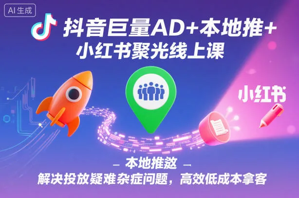 抖音巨量AD+本地推+小红书聚光线上课，解决投放疑难杂症问题，高效低成本拿客-轻创
