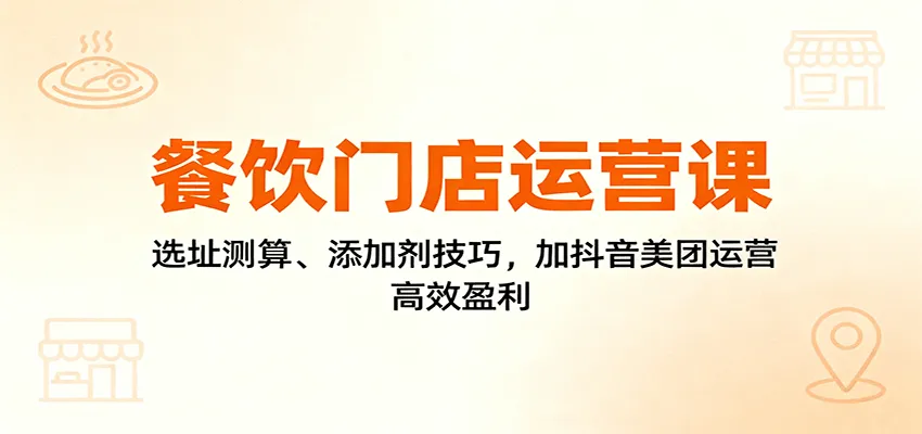 餐饮门店运营课:选址测算、添加剂技巧,加抖音美团运营,高效盈利-轻创