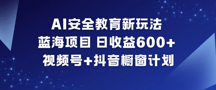 AI安全教育新玩法，蓝海项目，日收益6张+，视频号+抖音橱窗计划-轻创