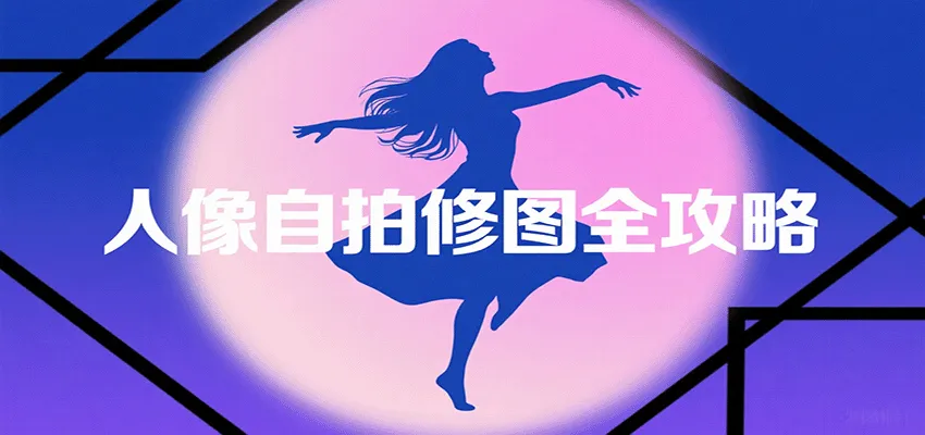 人像自拍修图全攻略：含基础、构图、多种风格拍摄技巧，拍出各类大片，展现独特美-轻创