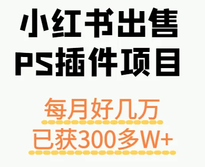 小红书出售PS插件项目，每月都收入好几万，长期操作已获利300多W+-轻创