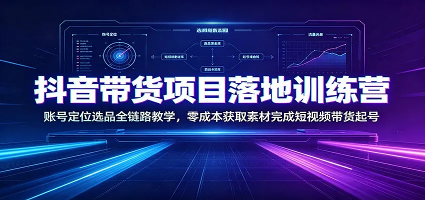 抖音带货项目落地训练营：账号定位选品全链路教学，零成本获取素材完成短视频带货起号-豌豆轻创