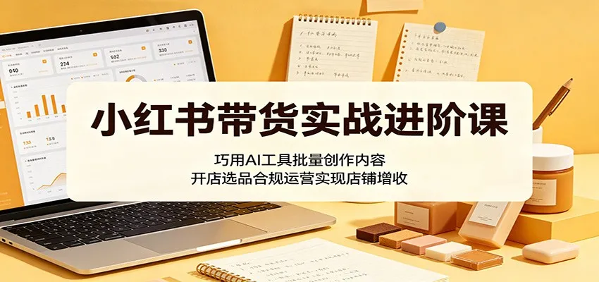 小红书带货实战进阶课：巧用AI工具批量创作内容，开店选品合规运营实现店铺增收-豌豆轻创