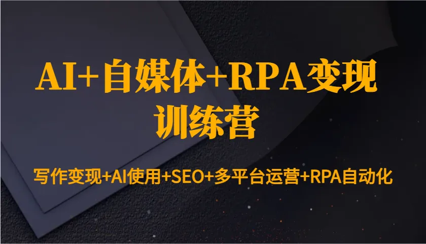 AI+自媒体+RPA变现训练营:写作变现+AI使用+SEO+多平台运营+RPA自动化-轻创
