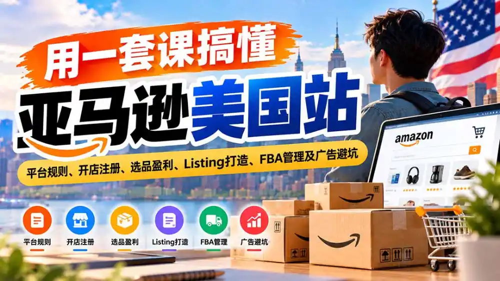 用一套课搞懂亚马逊美国站：平台规则、开店注册、选品盈利、Listing打造、FBA管理及广告避坑-豌豆轻创
