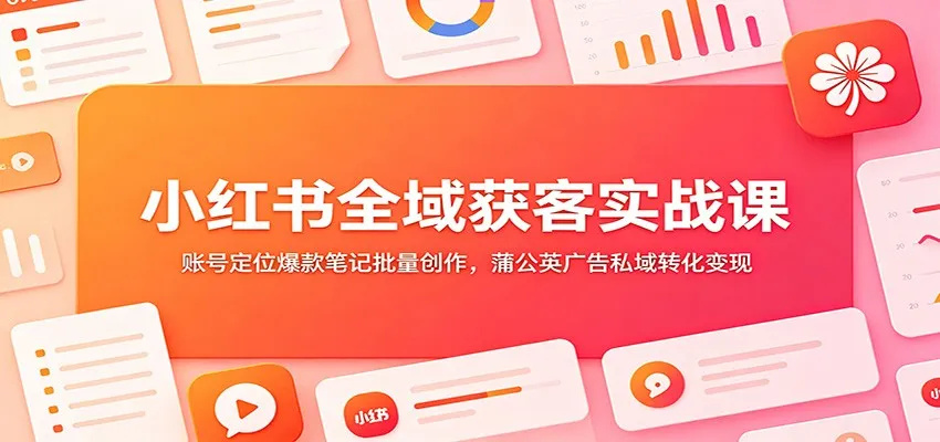 小红书全域获客实战课：账号定位爆款笔记批量创作，蒲公英广告私域转化变现-豌豆轻创