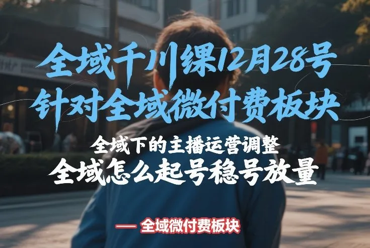 全域千川线下课12月28号，针对全域微付费板块，全域下的主播运营调整，全域怎么起号稳号放量-轻创