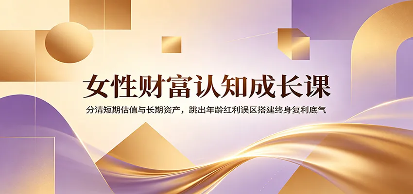 女性财富认知成长课：分清短期估值与长期资产，跳出年龄红利误区搭建终身复利底气-豌豆轻创
