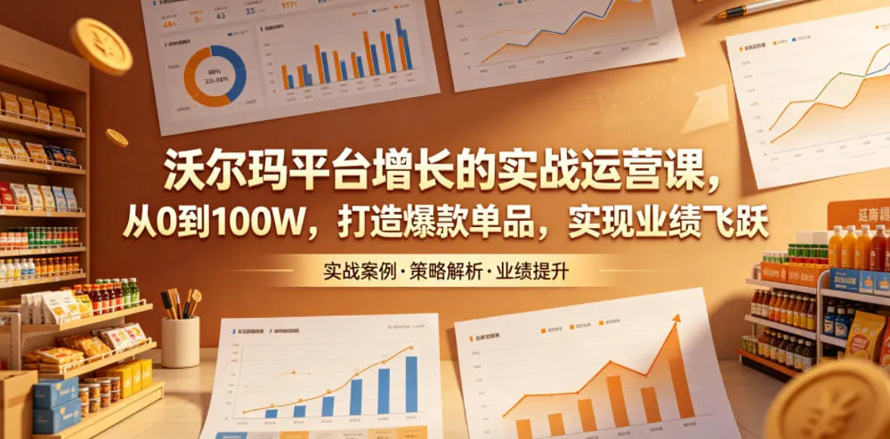 沃尔玛平台增长的实战运营课，从0到100W，打造爆款单品，实现业绩飞跃-豌豆轻创