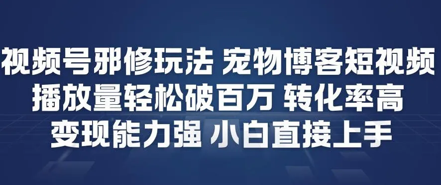 视频号邪修玩法宠物博客短视频，播放量轻松破百万，转化率高，变现能力强，小白直接上手-轻创