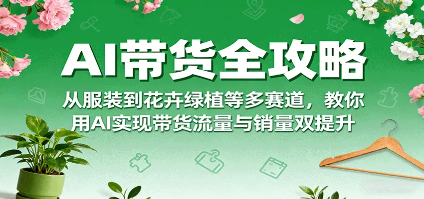 AI带货全攻略，从服装到花卉绿植等多赛道，教你用AI实现带货流量与销量双提升-轻创