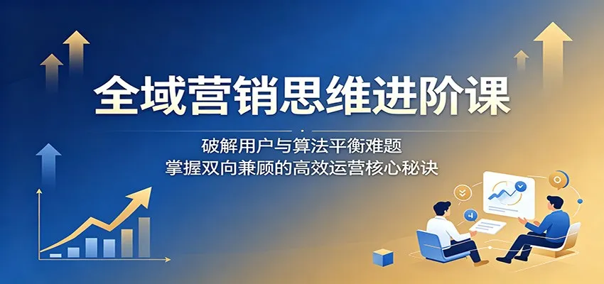 全域营销思维进阶课：破解用户与算法平衡难题，掌握双向兼顾的高效运营核心秘诀-豌豆轻创