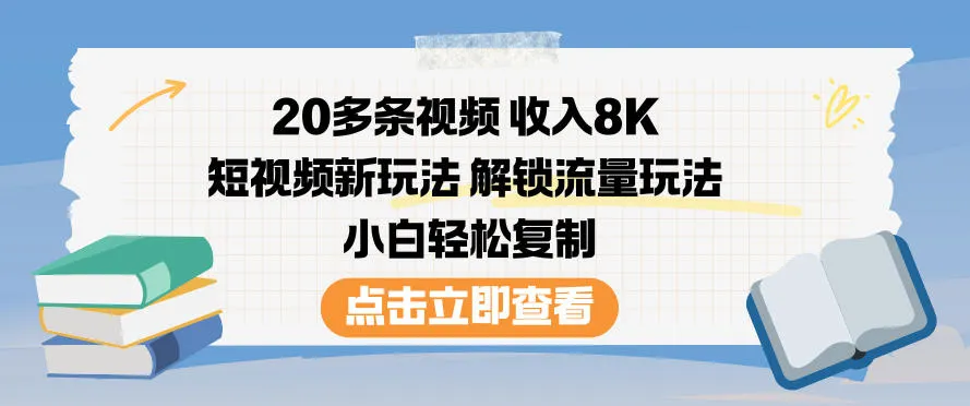 20多条视频收入8K，短视频新玩法，解锁流量玩法，小白轻松复制-轻创
