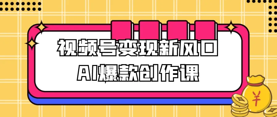 视频号变现新风口AI爆款创作课-轻创