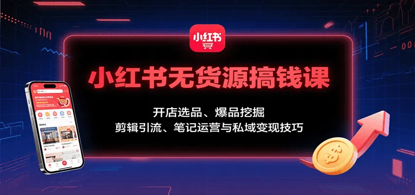 小红书无货源搞钱课：开店选品、爆品挖掘，剪辑引流、笔记运营与私域变现技巧-轻创
