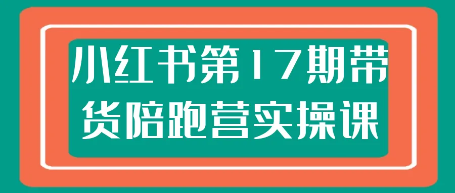 小红书第17期带货陪跑营实操课-轻创