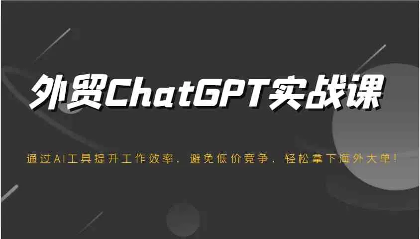 外贸ChatGPT实战课，通过AI工具提升工作效率，避免低价竞争，轻松拿下海外大单！-轻创