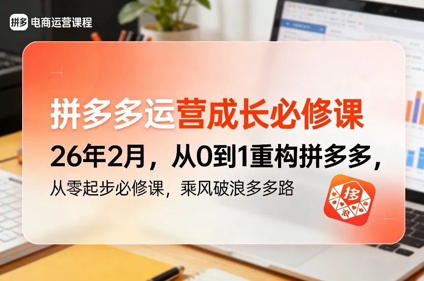 拼多多运营成长必修课26年2月，从0到1重构拼多多，从零起步必修课，乘风破浪多多路-轻创