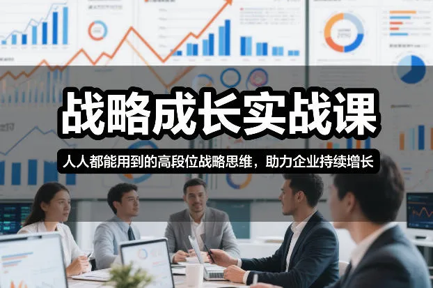 战略成长实战课，人人都能用到的高段位战略思维，助力企业持续增长-轻创
