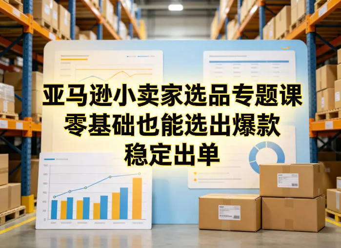 亚马逊小卖家选品专题课，零基础也能选出爆款，稳定出单-豌豆轻创