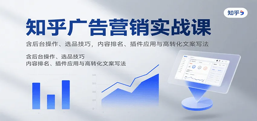 知乎广告营销实战课，含后台操作、选品技巧，内容排名、插件应用与高转化文案写法-轻创