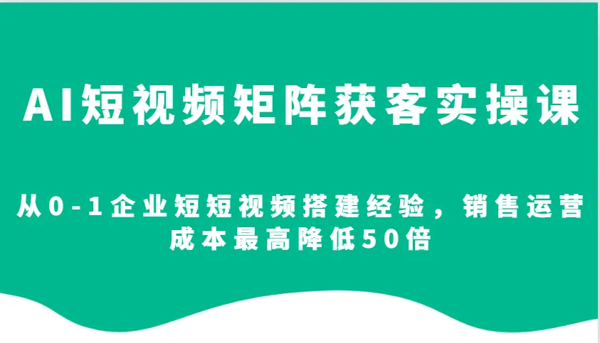 AI短视频矩阵获客实操课,从0-1企业短短视频搭建经验,销售运营成本最高降低50倍-轻创