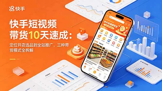 快手短视频带货10天速成：定位开店选品到全站推广，三种带货模式全拆解-豌豆轻创