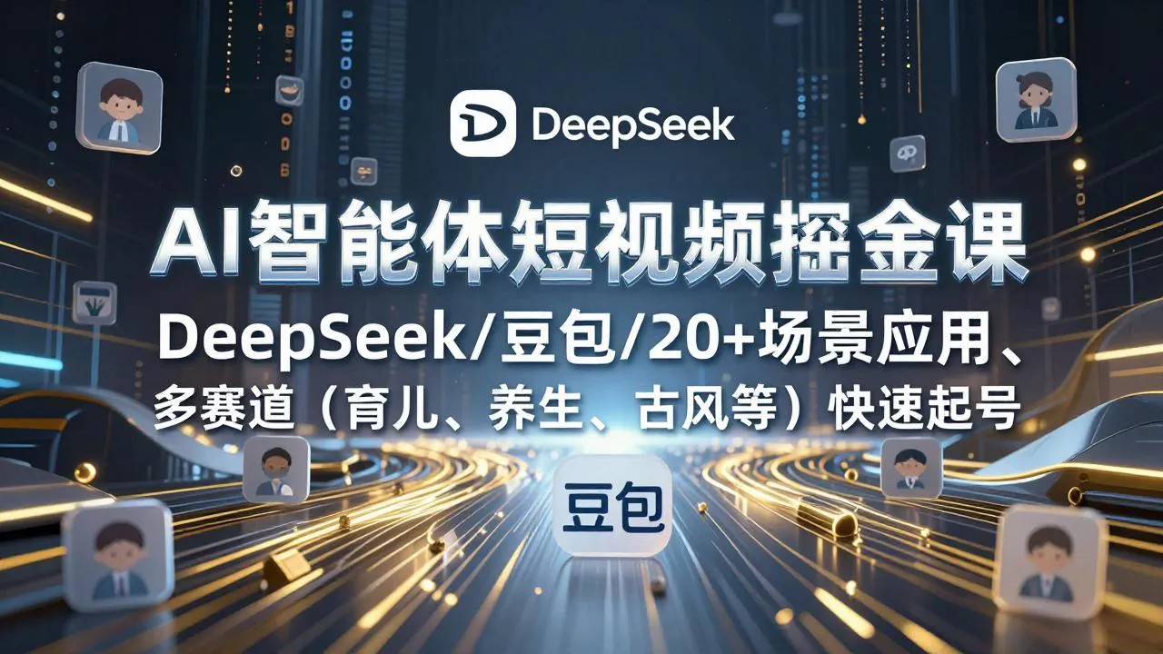 AI智能体短视频掘金课，DeepSeek/豆包/20+场景应用、多赛道(育儿、养生、古风等-轻创