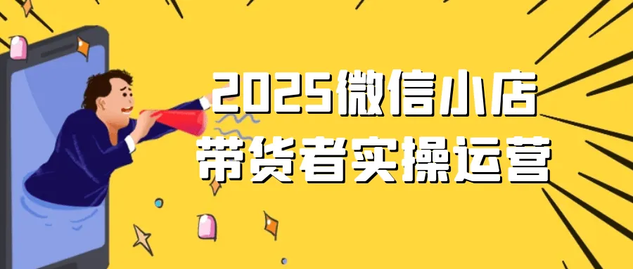 2025微信小店带货者实操运营-轻创