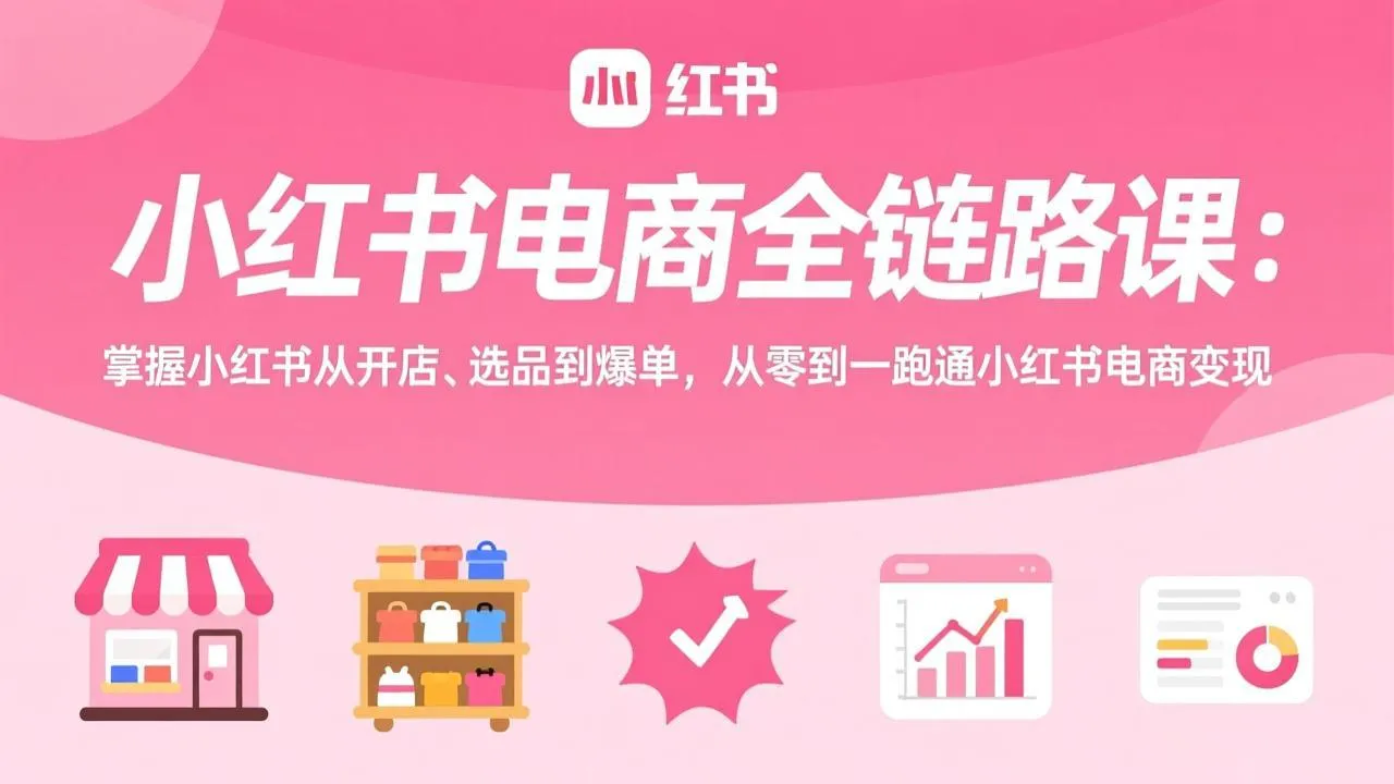 小红书电商全链路课：掌握小红书从开店、选品到爆单，从零到一跑通小红书电商变现-轻创