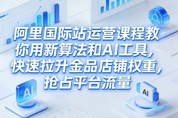 阿里国际站运营课程，教你用新算法和AI工具，快速拉升金品店铺权重，抢占平台流量(更新2026)-轻创