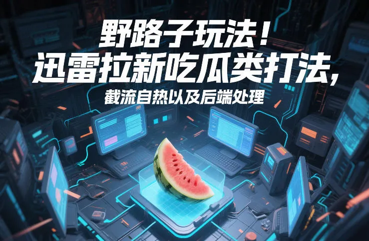 野路子玩法！迅雷拉新吃瓜类打法，截流自热以及后端处理-轻创