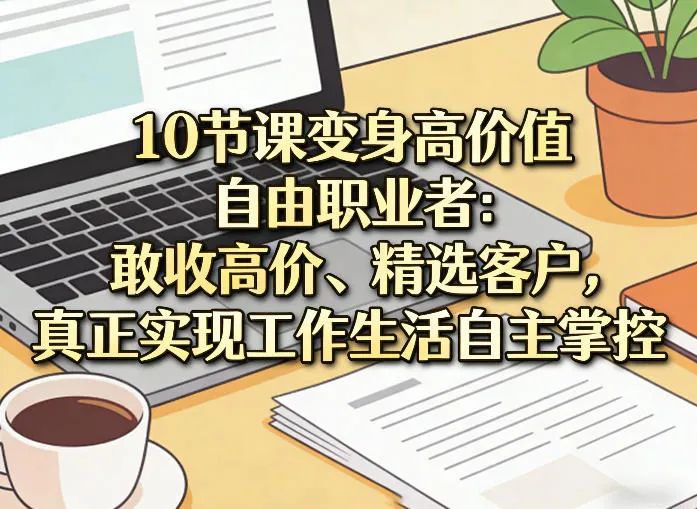 10节课变身高价值自由职业者：敢收高价、精选客户，真正实现工作生活自主掌控-豌豆轻创
