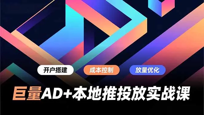 巨量AD+本地推投放实战课，开户搭建、成本控制、放量优化，有效提升商家线上获客与转化效率-轻创