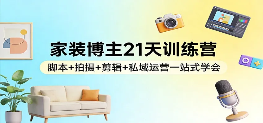 家装博主21天训练营：脚本+拍摄+剪辑+私域运营一站式学会-轻创