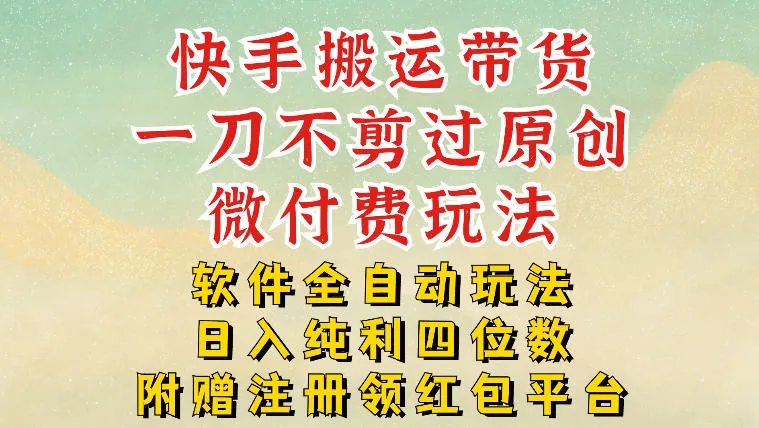 快手搬运带货,一刀不剪过原创,微付费玩法,软件全自动玩法,日入纯利四位数【揭秘】-轻创