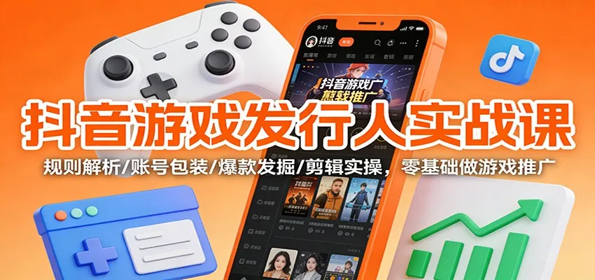 抖音游戏发行人实战课：规则解析/账号包装/爆款发掘 /剪辑实操，零基础做游戏推广-轻创