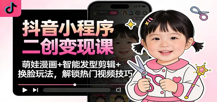 抖音小程序二创变现课：萌娃漫画+智能发型剪辑+换脸玩法，解锁热门视频技巧-轻创