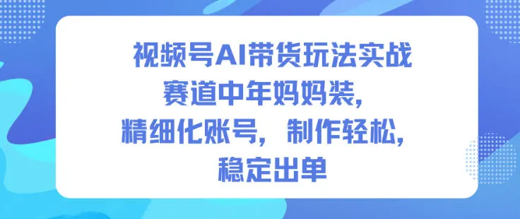 视频号AI带货玩法实战，赛道中年妈妈装，精细化账号，制作轻松，稳定出单-轻创
