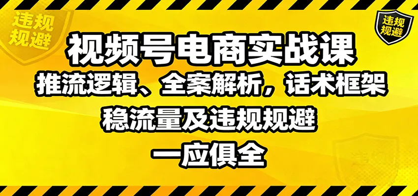 视频号电商实战课：推流逻辑、全案解析，话术框架，稳流量及违规规避等-轻创