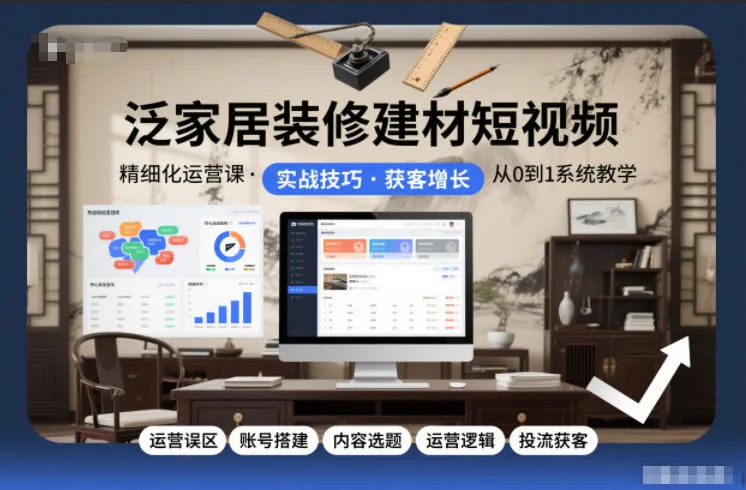 泛家居装修建材短视频精细化运营课，运营误区+账号搭建+内容选题+运营逻辑+投流获客-轻创