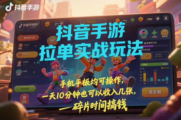 抖音手游拉单实战玩法，手机平板均可操作，一天10分钟也可以收入几张，碎片时间搞钱【揭秘】-轻创