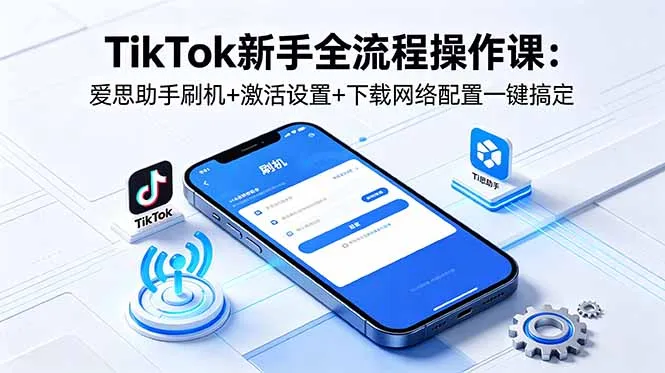 TikTok新手全流程操作课：爱思助手刷机+激活设置+下载网络配置一键搞定-豌豆轻创